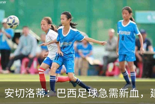 安切洛蒂：巴西足球急需新血，建设未来不能停步